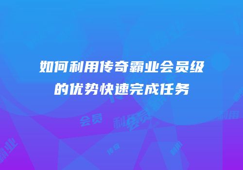 如何利用传奇霸业会员级的优势快速完成任务