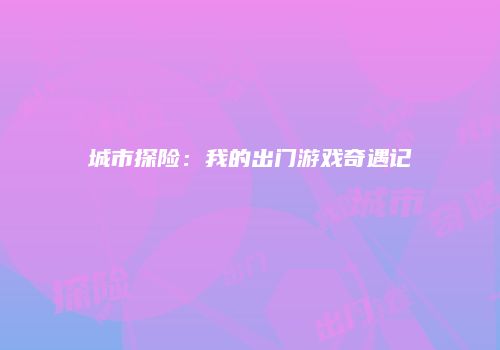 城市探险：我的出门游戏奇遇记