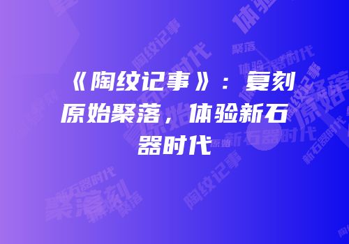《陶纹记事》：复刻原始聚落，体验新石器时代