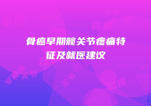 骨癌早期髋关节疼痛特征及就医建议