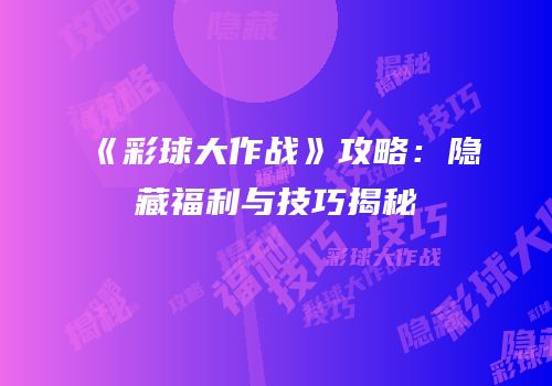 《彩球大作战》攻略：隐藏福利与技巧揭秘