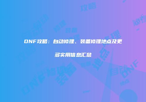 DNF攻略：自动修理、装备修理地点及更多实用信息汇总