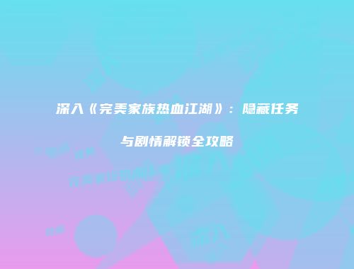 深入《完美家族热血江湖》：隐藏任务与剧情解锁全攻略