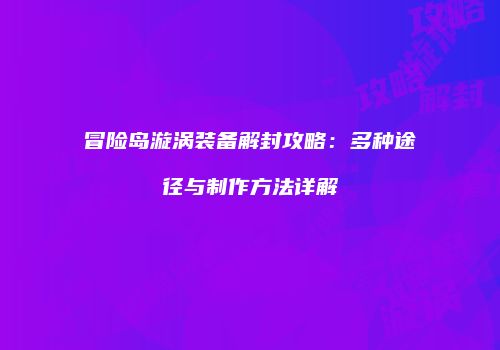 冒险岛漩涡装备解封攻略：多种途径与制作方法详解