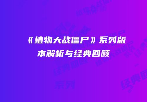 《植物大战僵尸》系列版本解析与经典回顾