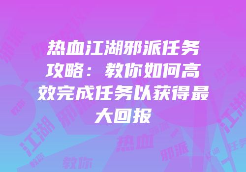 热血江湖邪派任务攻略：教你如何高效完成任务以获得最大回报