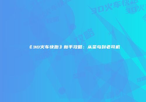 《3D火车快跑》新手攻略：从菜鸟到老司机