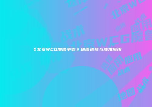 《北京WCG魔兽争霸》地图选择与战术应用