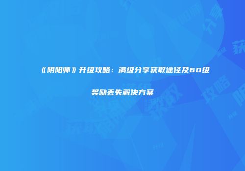 《阴阳师》升级攻略：满级分享获取途径及60级奖励丢失解决方案