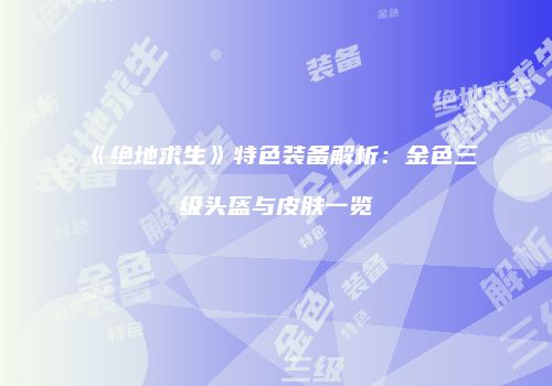《绝地求生》特色装备解析：金色三级头盔与皮肤一览