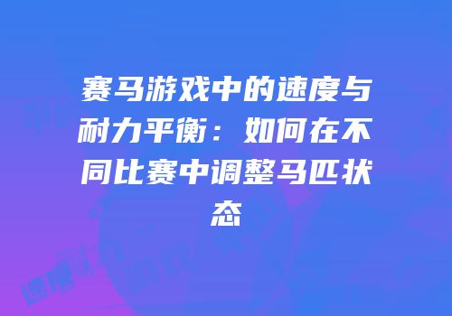 赛马游戏中的速度与耐力平衡：如何在不同比赛中调整马匹状态