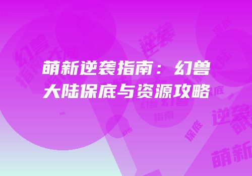 萌新逆袭指南：幻兽大陆保底与资源攻略