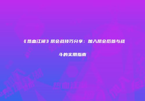 《热血江湖》帮会战技巧分享：加入帮会后参与战斗的实用指南