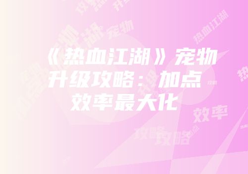 《热血江湖》宠物升级攻略：加点效率最大化