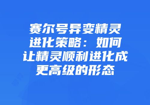 赛尔号异变精灵进化策略：如何让精灵顺利进化成更高级的形态