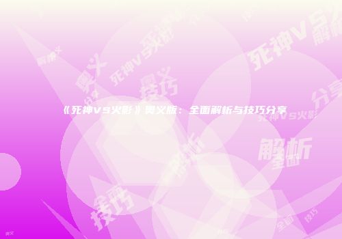 《死神VS火影》奥义版：全面解析与技巧分享