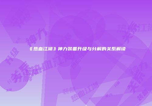 《热血江湖》神力装备升级与分解的关系解读