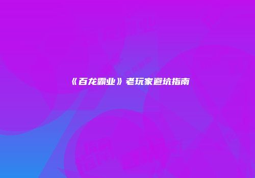 《百龙霸业》老玩家避坑指南