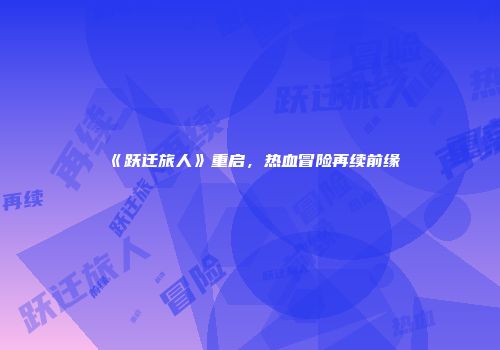 《跃迁旅人》重启，热血冒险再续前缘