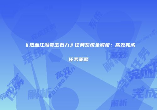 《热血江湖奇玉石力》任务系统全解析：高效完成任务策略