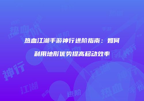 热血江湖手游神行进阶指南：如何利用地形优势提高移动效率