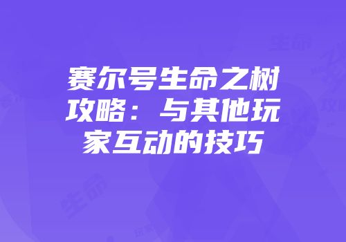赛尔号生命之树攻略：与其他玩家互动的技巧