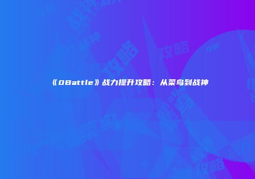 《0Battle》战力提升攻略：从菜鸟到战神