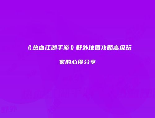 《热血江湖手游》野外地图攻略高级玩家的心得分享