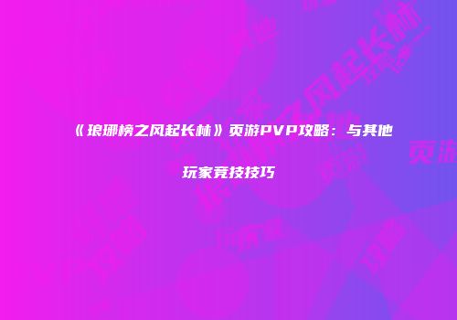 《琅琊榜之风起长林》页游PVP攻略:与其他玩家竞技技巧