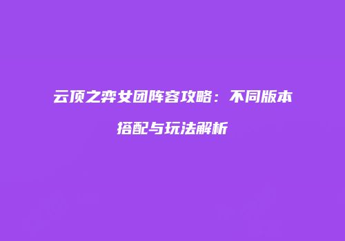 云顶之弈女团阵容攻略：不同版本搭配与玩法解析