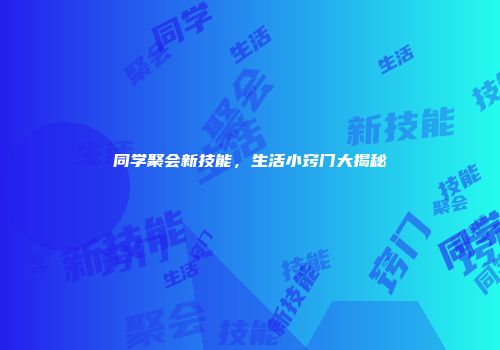 同学聚会新技能，生活小窍门大揭秘
