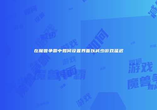 在魔兽争霸中如何设置界面以减少游戏延迟