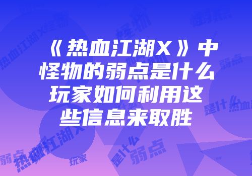 《热血江湖X》中怪物的弱点是什么玩家如何利用这些信息来取胜