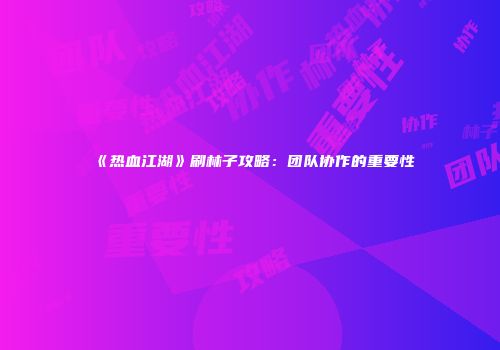 《热血江湖》刷林子攻略：团队协作的重要性