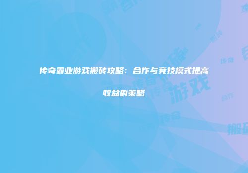 传奇霸业游戏搬砖攻略：合作与竞技模式提高收益的策略