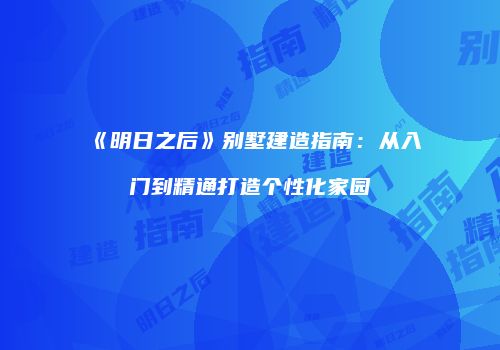《明日之后》别墅建造指南：从入门到精通打造个性化家园