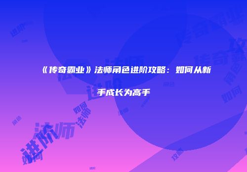 《传奇霸业》法师角色进阶攻略:如何从新手成长为高手