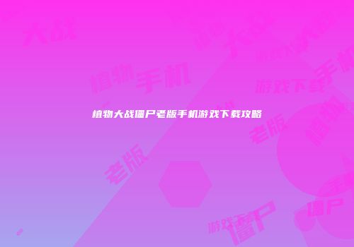 植物大战僵尸老版手机游戏下载攻略