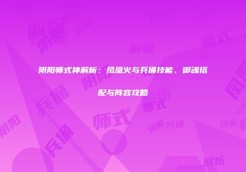 阴阳师式神解析：凤凰火与兵俑技能、御魂搭配与阵容攻略