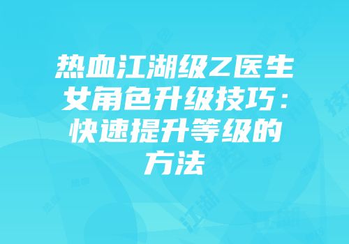 热血江湖级Z医生女角色升级技巧:快速提升等级的方法