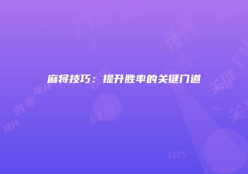 麻将技巧：提升胜率的关键门道