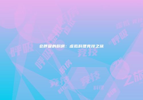 会呼吸的厨房：虚拟料理竞技之旅