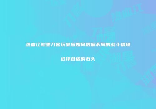 热血江湖里刀客玩家应如何根据不同的战斗情境选择合适的石头