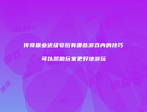 传奇霸业送级号后有哪些游戏内的技巧可以帮助玩家更好地游玩