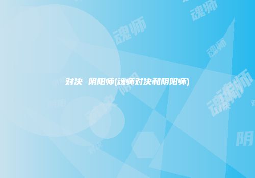 对决 阴阳师(魂师对决和阴阳师)