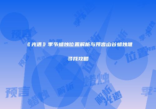 《光遇》季节蜡烛位置解析与预言山谷蜡烛堆寻找攻略