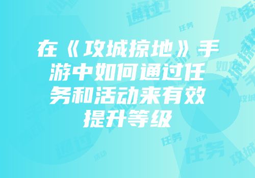 在《攻城掠地》手游中如何通过任务和活动来有效提升等级