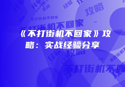 《不打街机不回家》攻略：实战经验分享