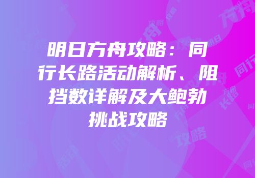 明日方舟攻略：同行长路活动解析、阻挡数详解及大鲍勃挑战攻略