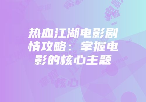 热血江湖电影剧情攻略：掌握电影的核心主题